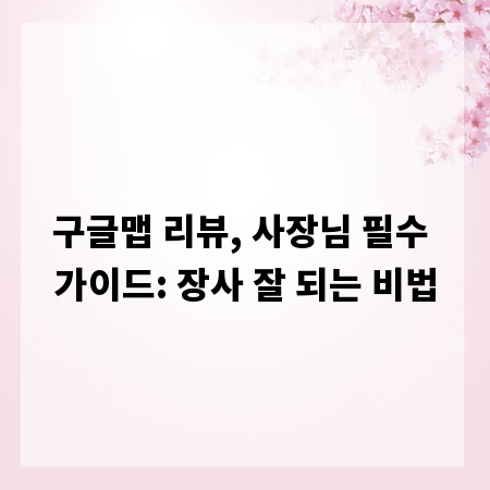 구글맵 리뷰, 사장님 필수 가이드: 장사 잘 되는 비법