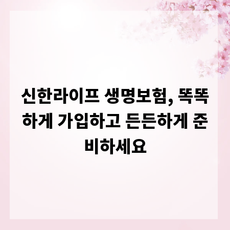 신한라이프 생명보험, 똑똑하게 가입하고 든든하게 준비하세요