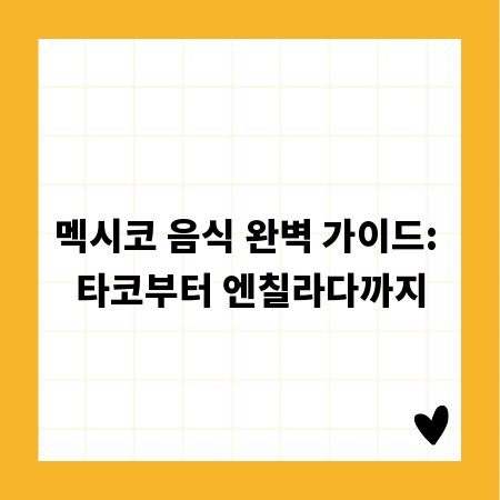 멕시코 음식 완벽 가이드: 타코부터 엔칠라다까지