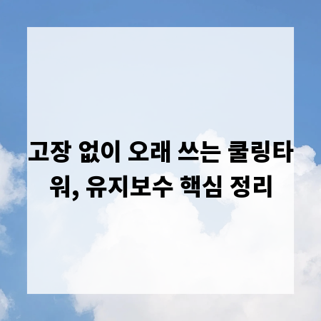 고장 없이 오래 쓰는 쿨링타워, 유지보수 핵심 정리