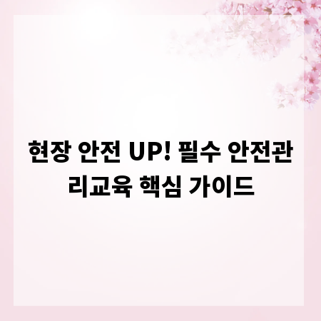 현장 안전 UP! 필수 안전관리교육 핵심 가이드