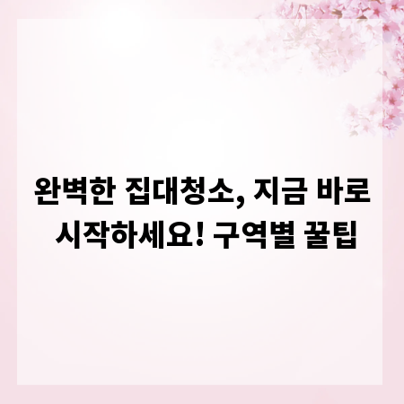 완벽한 집대청소, 지금 바로 시작하세요! 구역별 꿀팁