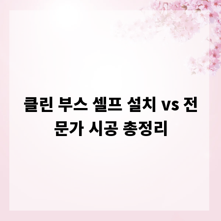 클린 부스 셀프 설치 vs 전문가 시공 총정리