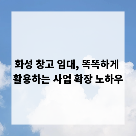 화성 창고 임대, 똑똑하게 활용하는 사업 확장 노하우