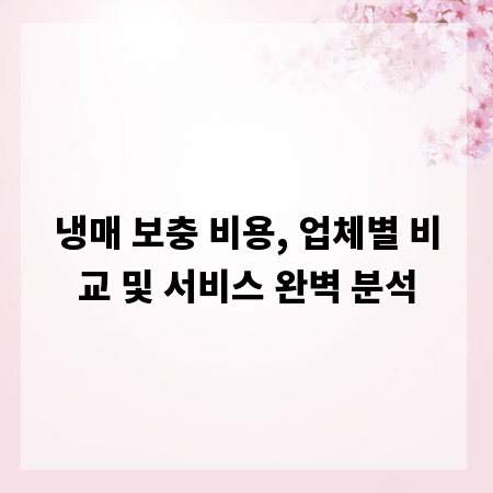 냉매 보충 비용, 업체별 비교 및 서비스 완벽 분석