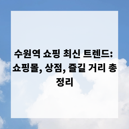 수원역 쇼핑 최신 트렌드: 쇼핑몰, 상점, 즐길 거리 총정리