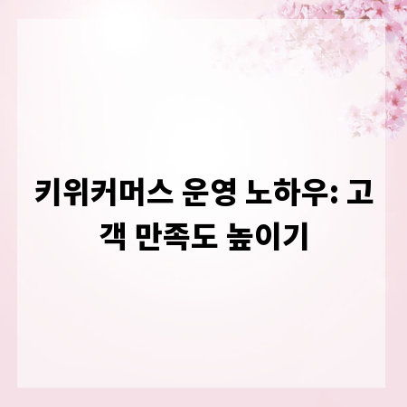 키위커머스 운영 노하우: 고객 만족도 높이기
