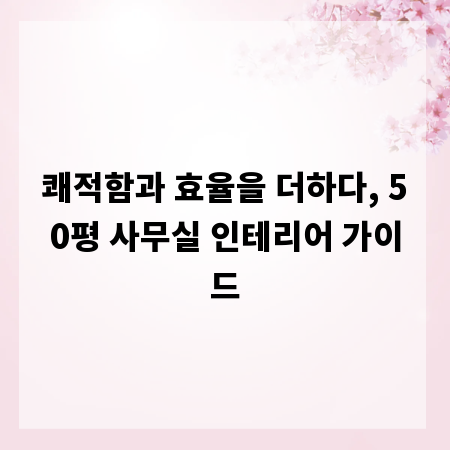 쾌적함과 효율을 더하다, 50평 사무실 인테리어 가이드