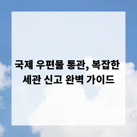 국제 우편물 통관, 복잡한 세관 신고 완벽 가이드
