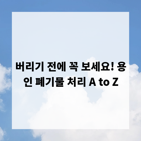 버리기 전에 꼭 보세요! 용인 폐기물 처리 A to Z