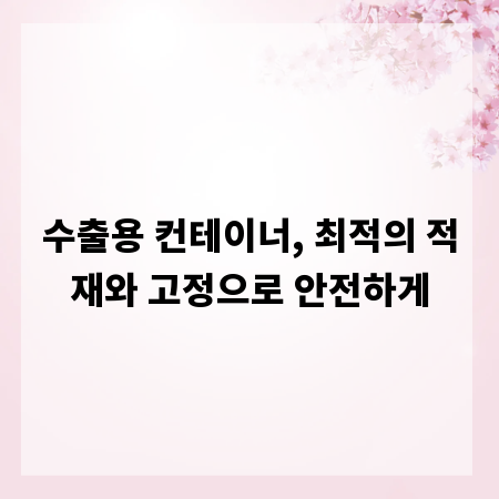 수출용 컨테이너, 최적의 적재와 고정으로 안전하게