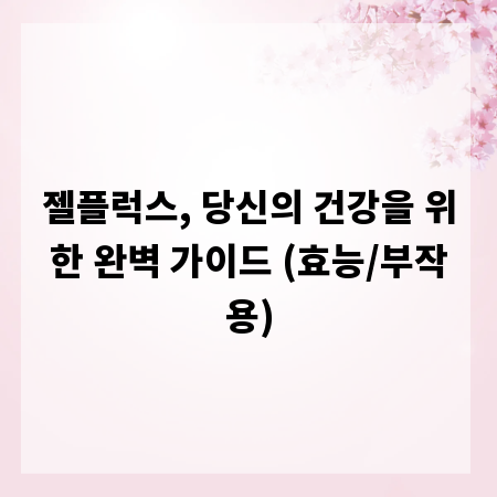 젤플럭스, 당신의 건강을 위한 완벽 가이드 (효능/부작용)