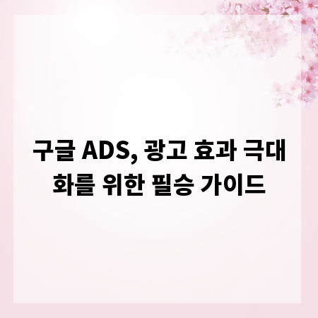 구글 ADS, 광고 효과 극대화를 위한 필승 가이드