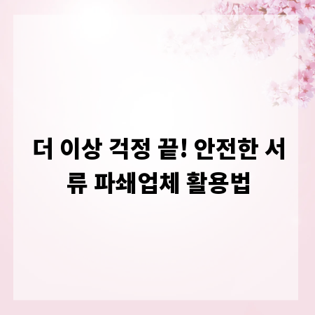 더 이상 걱정 끝! 안전한 서류 파쇄업체 활용법