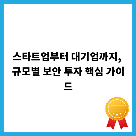 스타트업부터 대기업까지, 규모별 보안 투자 핵심 가이드