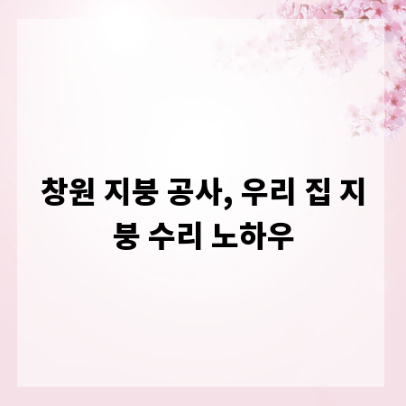 창원 지붕 공사, 우리 집 지붕 수리 노하우