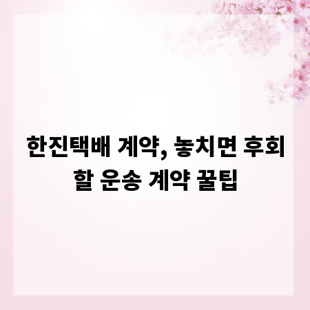 한진택배 계약, 놓치면 후회할 운송 계약 꿀팁