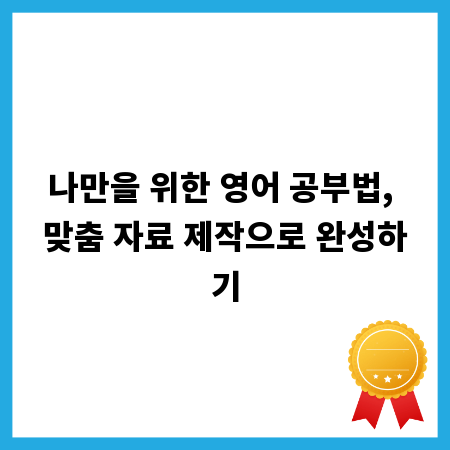 나만을 위한 영어 공부법, 맞춤 자료 제작으로 완성하기