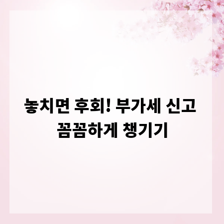 놓치면 후회! 부가세 신고 꼼꼼하게 챙기기
