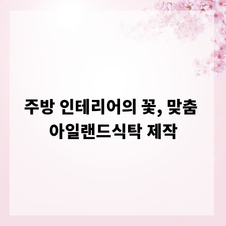 주방 인테리어의 꽃, 맞춤 아일랜드식탁 제작