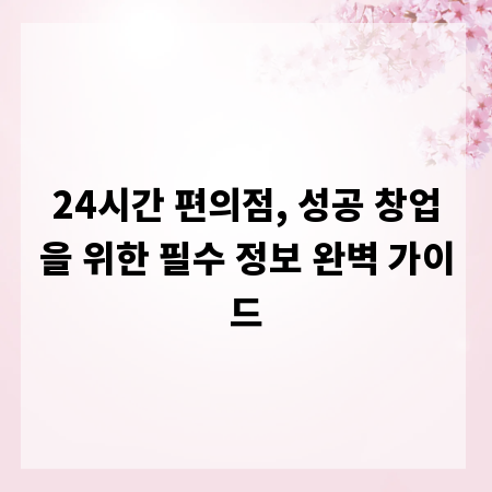 24시간 편의점, 성공 창업을 위한 필수 정보 완벽 가이드