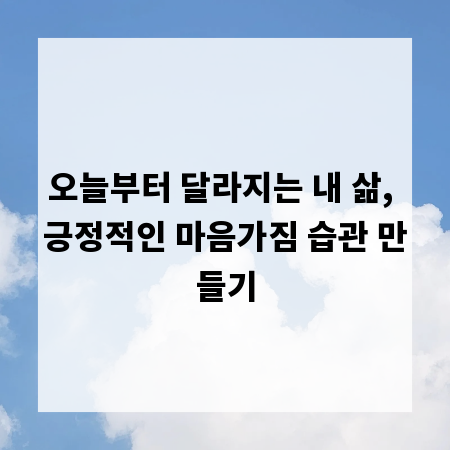 오늘부터 달라지는 내 삶, 긍정적인 마음가짐 습관 만들기