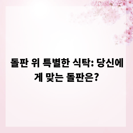 돌판 위 특별한 식탁: 당신에게 맞는 돌판은?