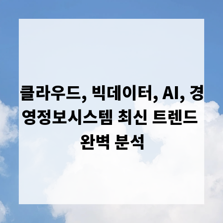 클라우드, 빅데이터, AI, 경영정보시스템 최신 트렌드 완벽 분석