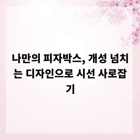 나만의 피자박스, 개성 넘치는 디자인으로 시선 사로잡기