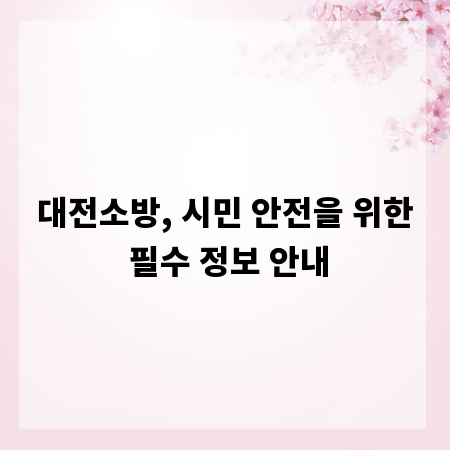 대전소방, 시민 안전을 위한 필수 정보 안내