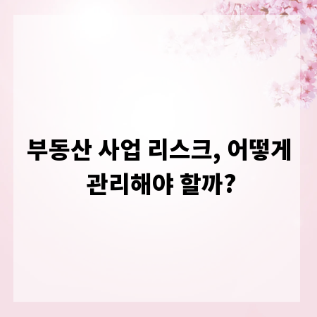 부동산 사업 리스크, 어떻게 관리해야 할까?