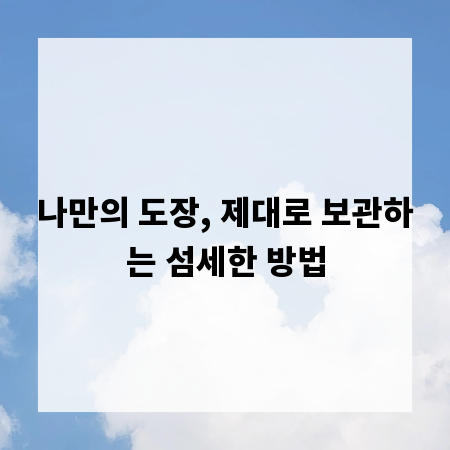 나만의 도장, 제대로 보관하는 섬세한 방법