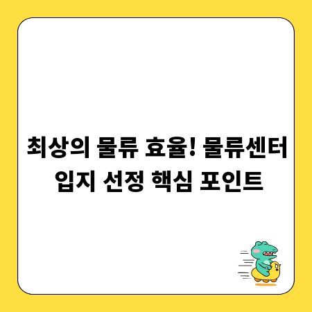 최상의 물류 효율! 물류센터 입지 선정 핵심 포인트