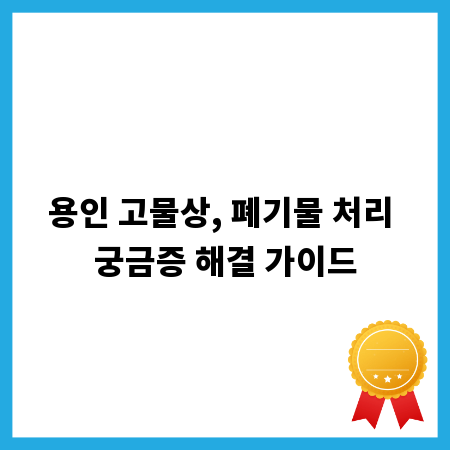 용인 고물상, 폐기물 처리 궁금증 해결 가이드