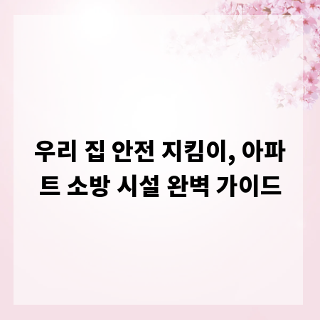 우리 집 안전 지킴이, 아파트 소방 시설 완벽 가이드