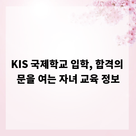 KIS 국제학교 입학, 합격의 문을 여는 자녀 교육 정보