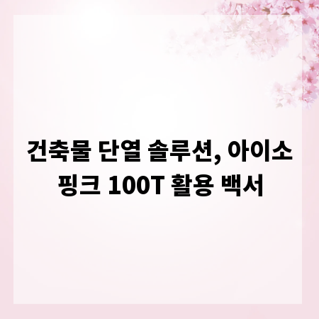 건축물 단열 솔루션, 아이소핑크 100T 활용 백서