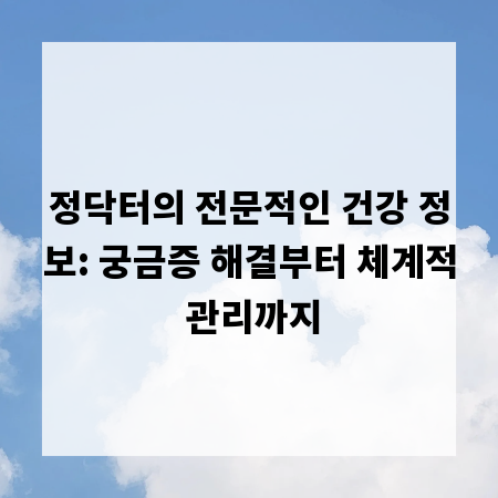 정닥터의 전문적인 건강 정보: 궁금증 해결부터 체계적 관리까지