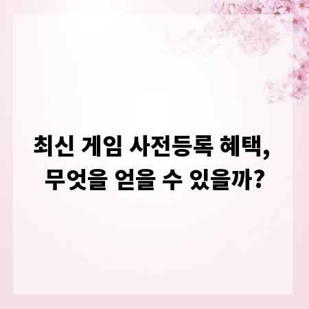 최신 게임 사전등록 혜택, 무엇을 얻을 수 있을까?