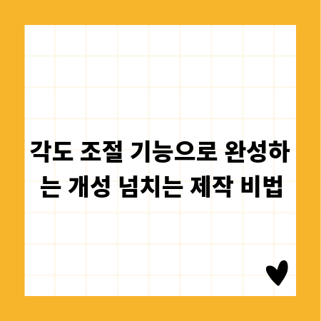 각도 조절 기능으로 완성하는 개성 넘치는 제작 비법