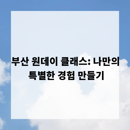부산 원데이 클래스: 나만의 특별한 경험 만들기