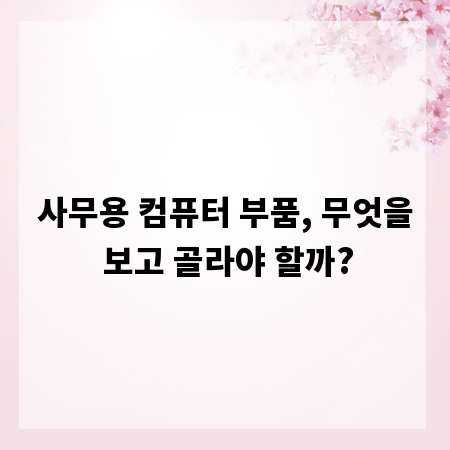 사무용 컴퓨터 부품, 무엇을 보고 골라야 할까?