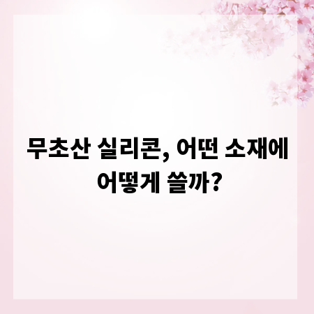 무초산 실리콘, 어떤 소재에 어떻게 쓸까?