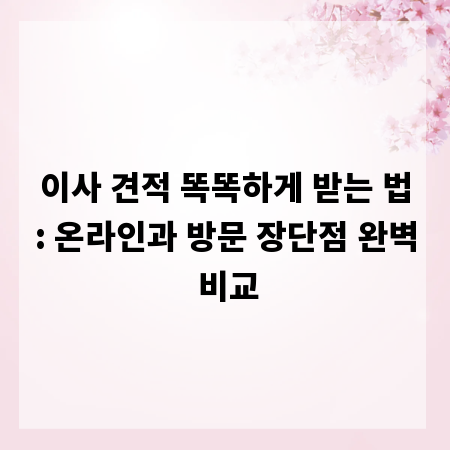 이사 견적 똑똑하게 받는 법: 온라인과 방문 장단점 완벽 비교