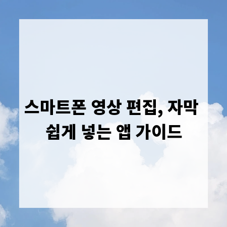 스마트폰 영상 편집, 자막 쉽게 넣는 앱 가이드