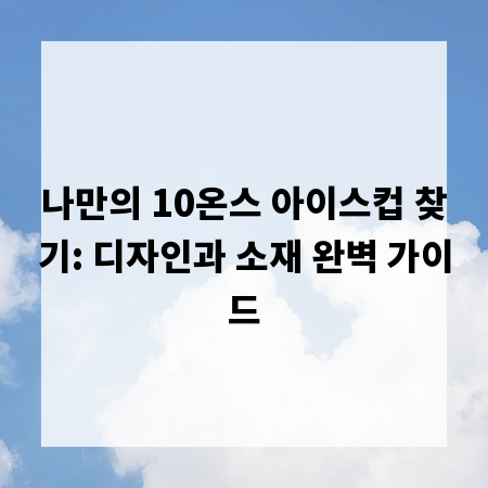 나만의 10온스 아이스컵 찾기: 디자인과 소재 완벽 가이드