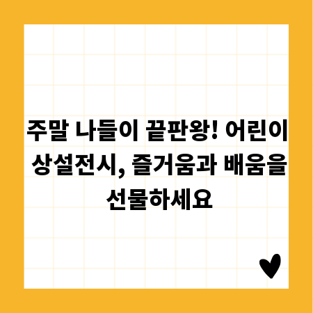 주말 나들이 끝판왕! 어린이 상설전시, 즐거움과 배움을 선물하세요
