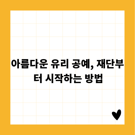 아름다운 유리 공예, 재단부터 시작하는 방법