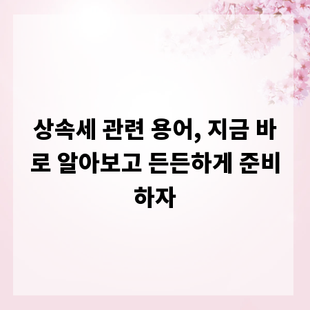 상속세 관련 용어, 지금 바로 알아보고 든든하게 준비하자