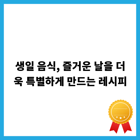 생일 음식, 즐거운 날을 더욱 특별하게 만드는 레시피